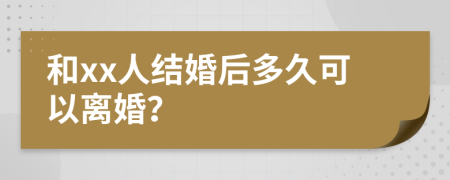 和xx人結(jié)婚后多久可以離婚？