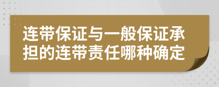 連帶保證與一般保證承擔的連帶責任哪種確定
