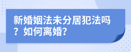 新婚姻法未分居犯法嗎？如何離婚？