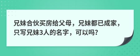 兄妹合伙買房給父母，兄妹都已成家，只寫兄妹3人的名字，可以嗎？