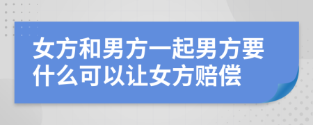 女方和男方一起男方要什么可以讓女方賠償