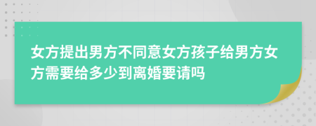 女方提出男方不同意女方孩子給男方女方需要給多少到離婚要請(qǐng)嗎