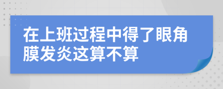 在上班過程中得了眼角膜發(fā)炎這算不算
