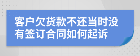 客戶欠貨款不還當(dāng)時(shí)沒有簽訂合同如何起訴