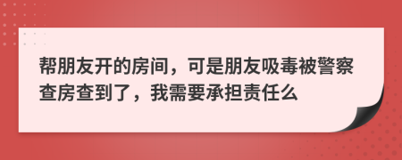 幫朋友開(kāi)的房間，可是朋友吸毒被警察查房查到了，我需要承擔(dān)責(zé)任么