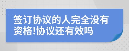 簽訂協(xié)議的人完全沒有資格!協(xié)議還有效嗎