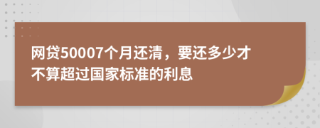 網(wǎng)貸50007個月還清，要還多少才不算超過國家標(biāo)準(zhǔn)的利息