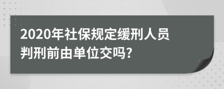 2020年社保規(guī)定緩刑人員判刑前由單位交嗎?