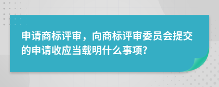 申請商標(biāo)評審，向商標(biāo)評審委員會提交的申請收應(yīng)當(dāng)載明什么事項?