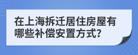在上海拆遷居住房屋有哪些補(bǔ)償安置方式？