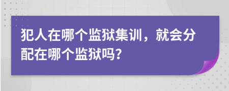 犯人在哪個(gè)監(jiān)獄集訓(xùn)，就會(huì)分配在哪個(gè)監(jiān)獄嗎？