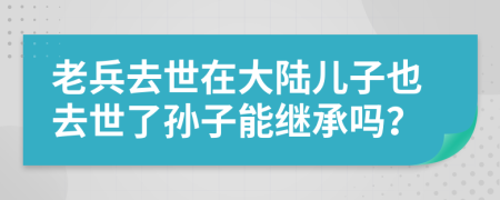 老兵去世在大陸兒子也去世了孫子能繼承嗎？