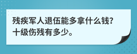 殘疾軍人退伍能多拿什么錢？十級傷殘有多少。