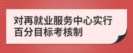 對再就業(yè)服務(wù)中心實行百分目標(biāo)考核制