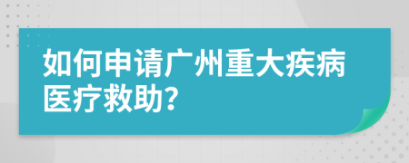 如何申請(qǐng)廣州重大疾病醫(yī)療救助？