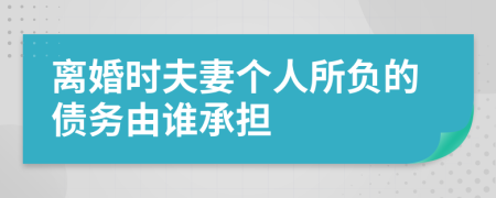 離婚時(shí)夫妻個(gè)人所負(fù)的債務(wù)由誰(shuí)承擔(dān)