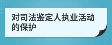 對(duì)司法鑒定人執(zhí)業(yè)活動(dòng)的保護(hù)