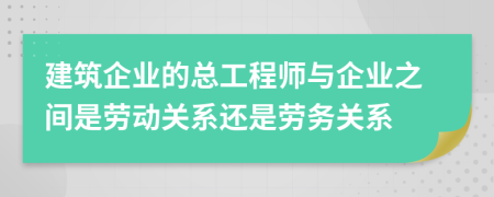 建筑企業(yè)的總工程師與企業(yè)之間是勞動(dòng)關(guān)系還是勞務(wù)關(guān)系