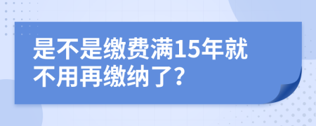 是不是繳費(fèi)滿15年就不用再繳納了？