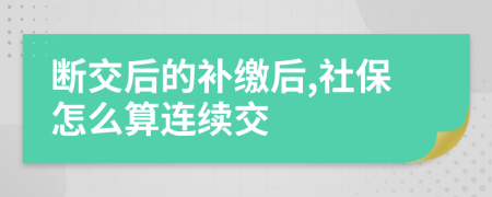斷交后的補(bǔ)繳后,社保怎么算連續(xù)交