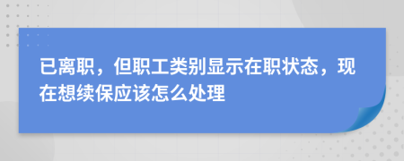 已離職，但職工類別顯示在職狀態(tài)，現(xiàn)在想續(xù)保應(yīng)該怎么處理