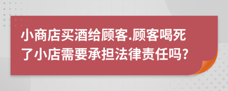 小商店買酒給顧客.顧客喝死了小店需要承擔法律責任嗎?