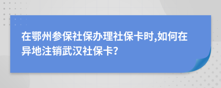 在鄂州參保社保辦理社?？〞r,如何在異地注銷武漢社保卡？