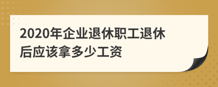 2020年企業(yè)退休職工退休后應該拿多少工資