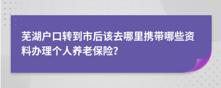 蕪湖戶口轉(zhuǎn)到市后該去哪里攜帶哪些資料辦理個人養(yǎng)老保險?