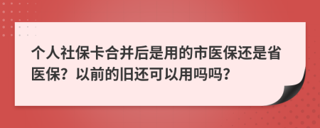 個(gè)人社保卡合并后是用的市醫(yī)保還是省醫(yī)保？以前的舊還可以用嗎嗎？