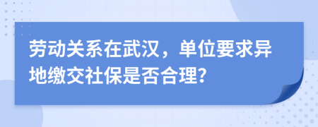 勞動(dòng)關(guān)系在武漢，單位要求異地繳交社保是否合理？