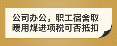 公司辦公，職工宿舍取暖用煤進項稅可否抵扣