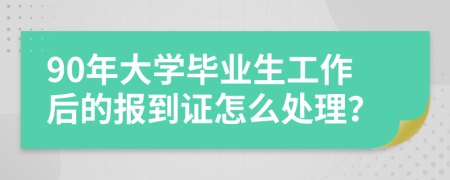 90年大學(xué)畢業(yè)生工作后的報(bào)到證怎么處理？