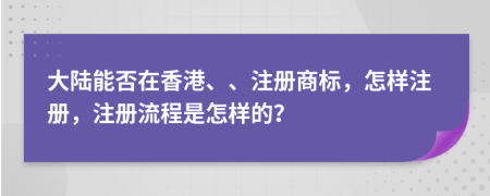 大陸能否在香港、、注冊(cè)商標(biāo)，怎樣注冊(cè)，注冊(cè)流程是怎樣的？