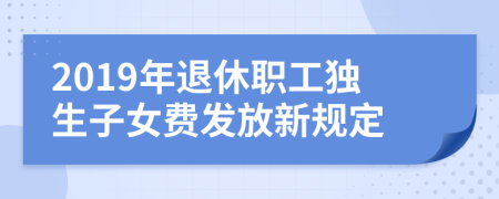 2019年退休職工獨生子女費發(fā)放新規(guī)定