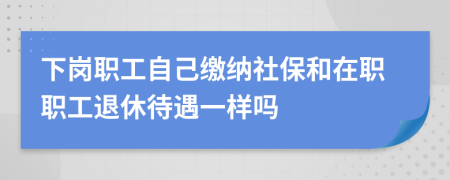 下崗職工自己繳納社保和在職職工退休待遇一樣嗎
