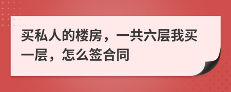 買私人的樓房，一共六層我買一層，怎么簽合同