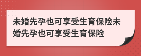 未婚先孕也可享受生育保險未婚先孕也可享受生育保險