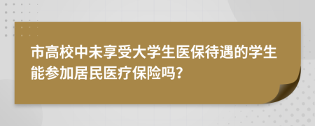 市高校中未享受大學(xué)生醫(yī)保待遇的學(xué)生能參加居民醫(yī)療保險(xiǎn)嗎？