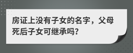 房證上沒(méi)有子女的名字，父母死后子女可繼承嗎？