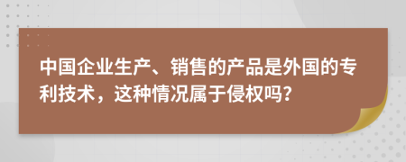 中國企業(yè)生產(chǎn)、銷售的產(chǎn)品是外國的專利技術(shù)，這種情況屬于侵權(quán)嗎？