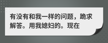 有沒有和我一樣的問題，跪求解答。用我媳婦的?，F(xiàn)在