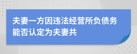 夫妻一方因違法經(jīng)營(yíng)所負(fù)債務(wù)能否認(rèn)定為夫妻共