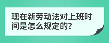 現(xiàn)在新勞動(dòng)法對(duì)上班時(shí)間是怎么規(guī)定的？
