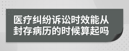 醫(yī)療糾紛訴訟時(shí)效能從封存病歷的時(shí)候算起嗎