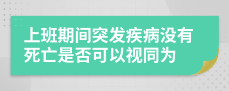 上班期間突發(fā)疾病沒(méi)有死亡是否可以視同為