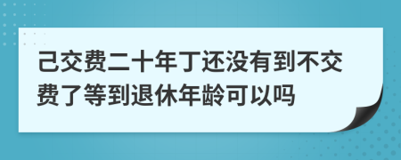 己交費二十年丁還沒有到不交費了等到退休年齡可以嗎