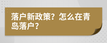 落戶新政策？怎么在青島落戶？