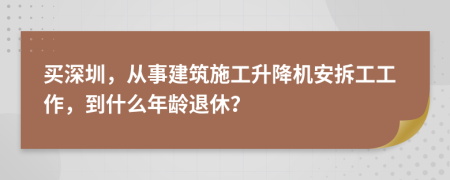 買(mǎi)深圳，從事建筑施工升降機(jī)安拆工工作，到什么年齡退休？
