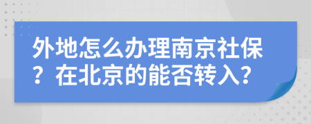 外地怎么辦理南京社保？在北京的能否轉(zhuǎn)入？